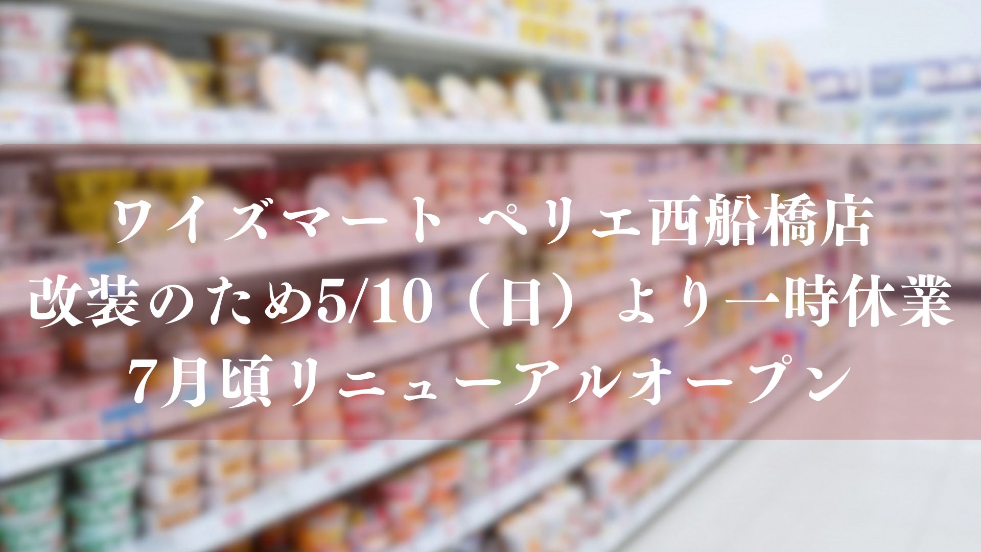ワイズマート ペリエ西船橋店」が改装のため5/10（日）より一時休業