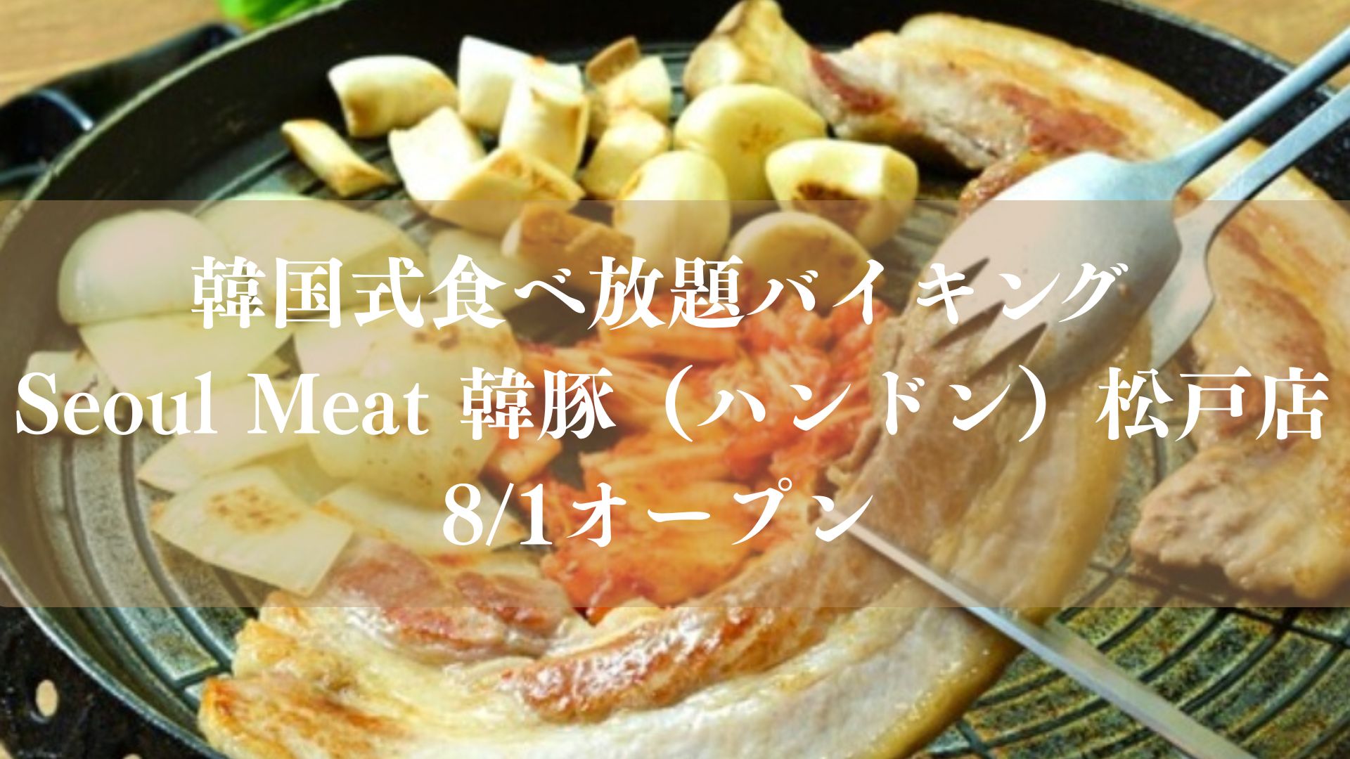 韓国式食べ放題バイキング Seoul Meat 韓豚（ハンドン）松戸店が8/1オープン、サムギョプサルも食べ放題