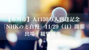 【市川市】人口50万人到達記念「NHKのど自慢」が11/29開催！ゲストはささきいさお・水樹奈々、出場・観覧募集