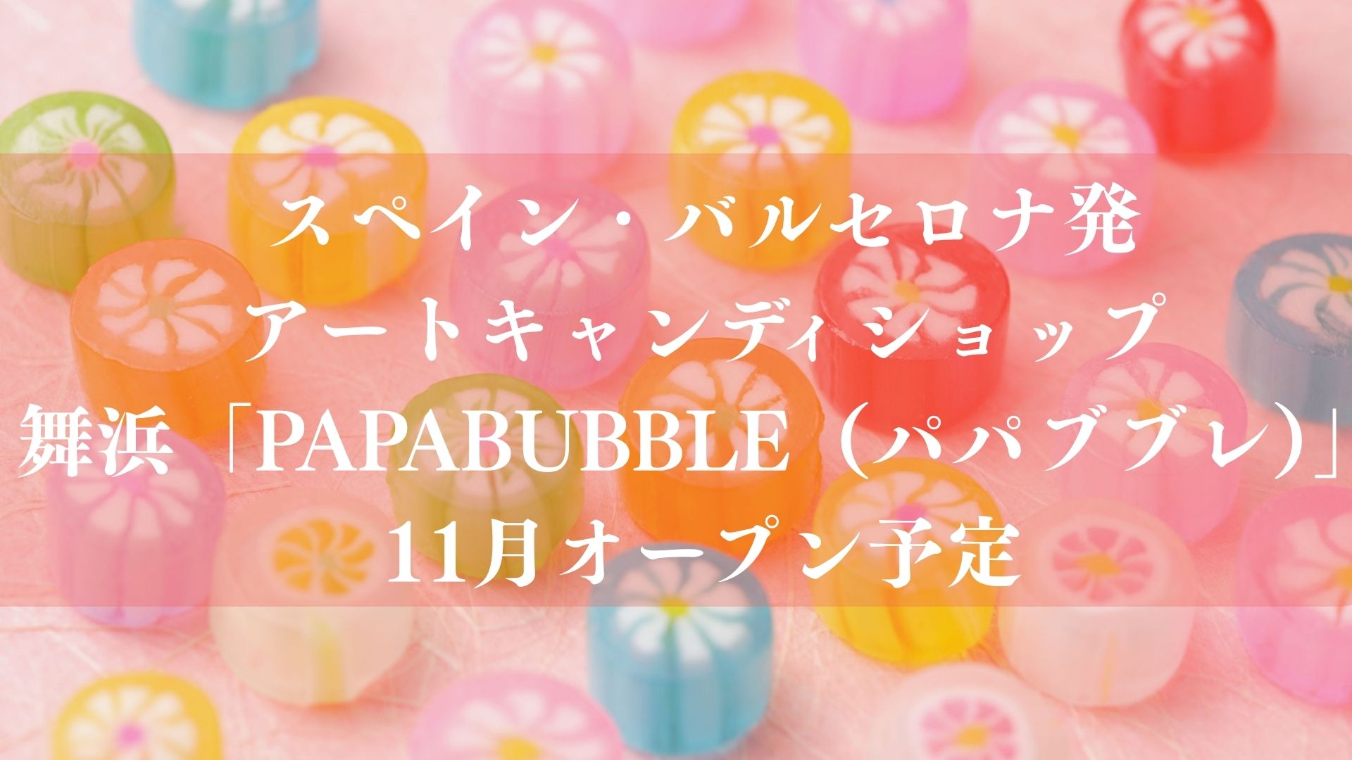 【浦安市】アートキャンディショップ「PAPABUBBLE 舞浜店」が11月オープン予定！バルセロナ発、舞浜駅徒歩1分